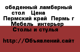 обеденный ламберный стол › Цена ­ 2 500 - Пермский край, Пермь г. Мебель, интерьер » Столы и стулья   